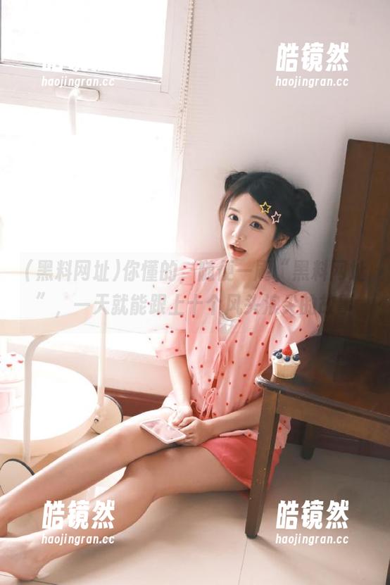 你懂的，随便一刷“黑料网址”，一天就能跟上十个风头浪尖的故事